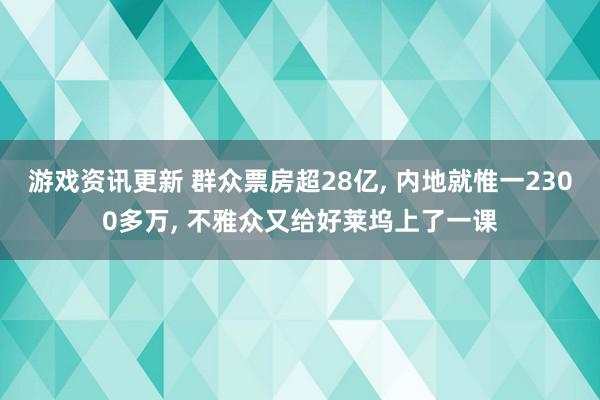 游戏资讯更新 群众票房超28亿, 内地就惟一2300多万, 不雅众又给好莱坞上了一课