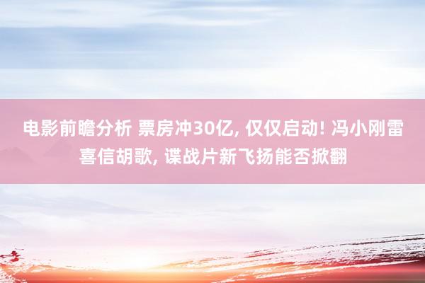 电影前瞻分析 票房冲30亿, 仅仅启动! 冯小刚雷喜信胡歌, 谍战片新飞扬能否掀翻