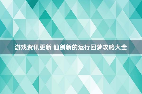 游戏资讯更新 仙剑新的运行回梦攻略大全