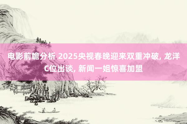 电影前瞻分析 2025央视春晚迎来双重冲破, 龙洋C位出谈, 新闻一姐惊喜加盟