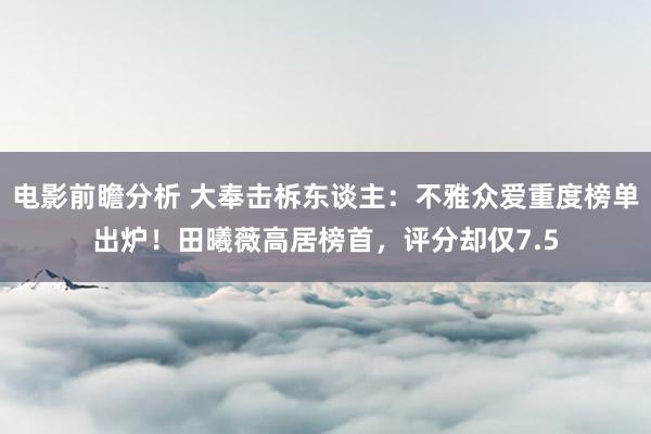 电影前瞻分析 大奉击柝东谈主：不雅众爱重度榜单出炉！田曦薇高居榜首，评分却仅7.5