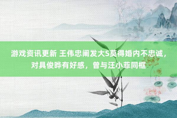 游戏资讯更新 王伟忠阐发大S莫得婚内不忠诚，对具俊晔有好感，曾与汪小菲同框