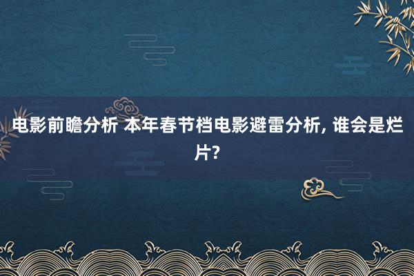 电影前瞻分析 本年春节档电影避雷分析, 谁会是烂片?