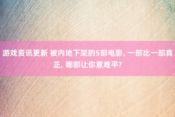 游戏资讯更新 被内地下架的5部电影, 一部比一部真正, 哪部让你意难平?