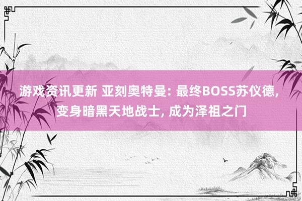 游戏资讯更新 亚刻奥特曼: 最终BOSS苏仪德, 变身暗黑天地战士, 成为泽祖之门