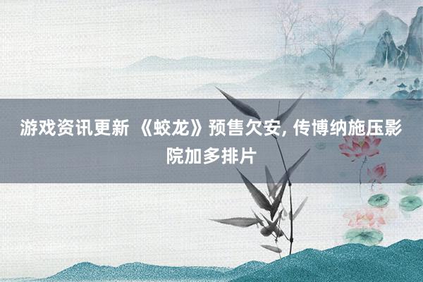 游戏资讯更新 《蛟龙》预售欠安, 传博纳施压影院加多排片