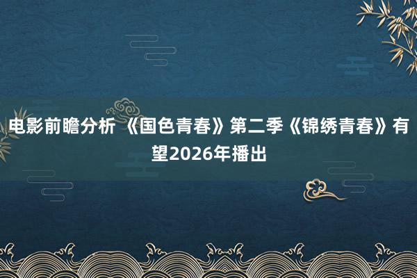 电影前瞻分析 《国色青春》第二季《锦绣青春》有望2026年播出