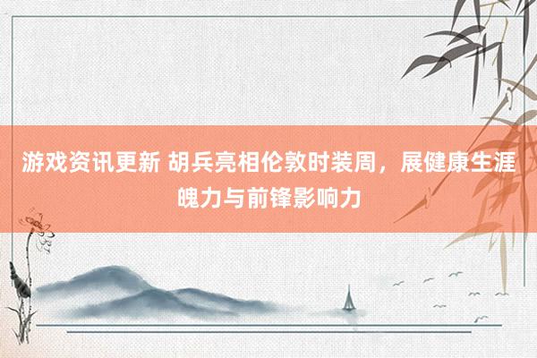 游戏资讯更新 胡兵亮相伦敦时装周，展健康生涯魄力与前锋影响力