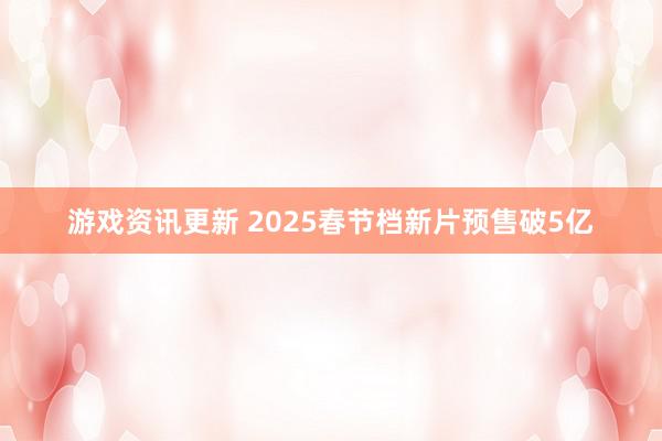 游戏资讯更新 2025春节档新片预售破5亿