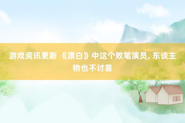 游戏资讯更新 《漂白》中这个败笔演员, 东谈主物也不讨喜