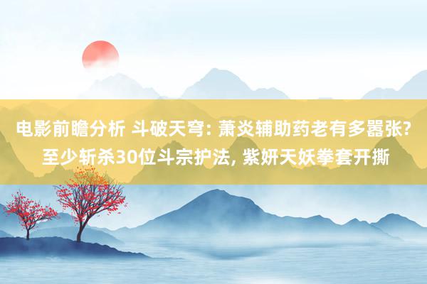 电影前瞻分析 斗破天穹: 萧炎辅助药老有多嚣张? 至少斩杀30位斗宗护法, 紫妍天妖拳套开撕