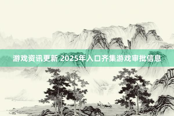 游戏资讯更新 2025年入口齐集游戏审批信息