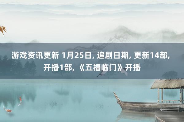 游戏资讯更新 1月25日, 追剧日期, 更新14部, 开播1部, 《五福临门》开播