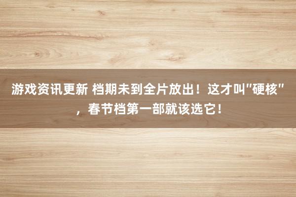 游戏资讯更新 档期未到全片放出！这才叫″硬核″，春节档第一部就该选它！