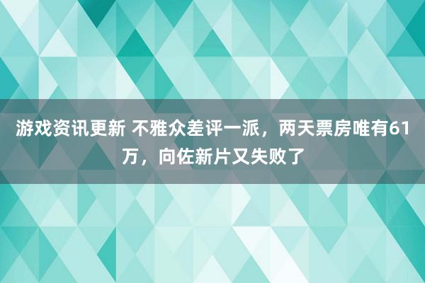 游戏资讯更新 不雅众差评一派，两天票房唯有61万，向佐新片又失败了