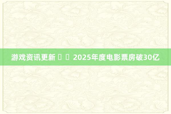 游戏资讯更新 ‍‍2025年度电影票房破30亿