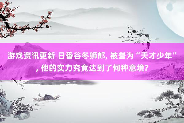 游戏资讯更新 日番谷冬狮郎, 被誉为“天才少年”, 他的实力究竟达到了何种意境?