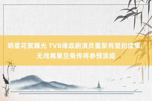 明星花絮曝光 TVB律政剧演员重聚有望拍续集, 无线离巢旦角传将参预浪姐