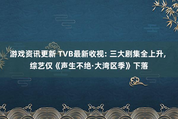 游戏资讯更新 TVB最新收视: 三大剧集全上升, 综艺仅《声生不绝·大湾区季》下落