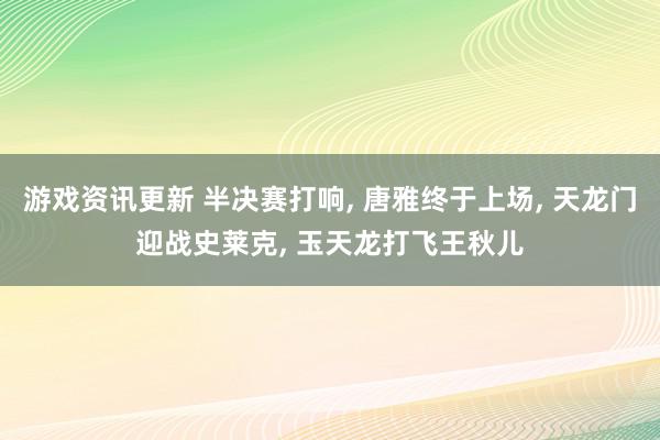 游戏资讯更新 半决赛打响, 唐雅终于上场, 天龙门迎战史莱克, 玉天龙打飞王秋儿