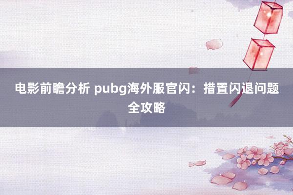 电影前瞻分析 pubg海外服官闪：措置闪退问题全攻略