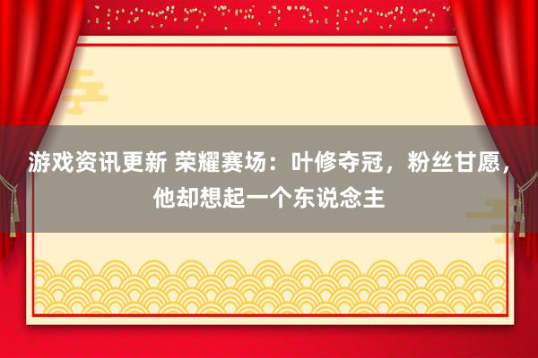 游戏资讯更新 荣耀赛场：叶修夺冠，粉丝甘愿，他却想起一个东说念主