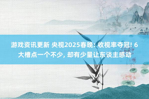 游戏资讯更新 央视2025春晚: 收视率夺冠! 6大槽点一个不少, 却有少量让东谈主感动