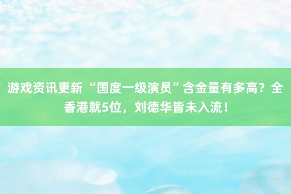 游戏资讯更新 “国度一级演员”含金量有多高？全香港就5位，刘德华皆未入流！