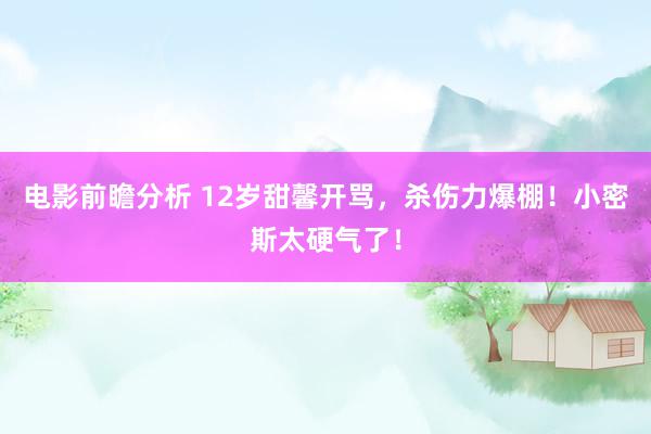 电影前瞻分析 12岁甜馨开骂，杀伤力爆棚！小密斯太硬气了！