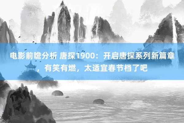 电影前瞻分析 唐探1900：开启唐探系列新篇章，有笑有燃，太适宜春节档了吧