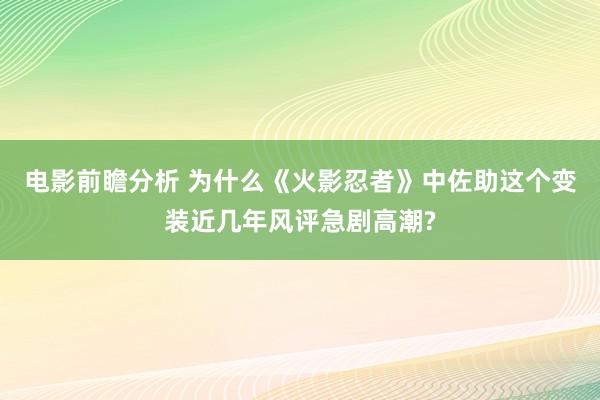 电影前瞻分析 为什么《火影忍者》中佐助这个变装近几年风评急剧高潮?