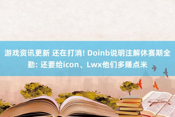 游戏资讯更新 还在打消! Doinb说明注解休赛期全勤: 还要给icon、Lwx他们多赚点米