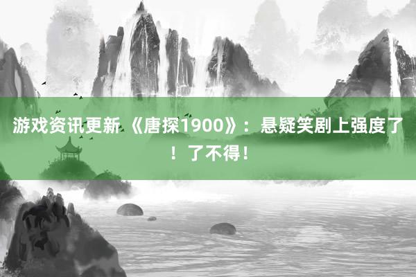 游戏资讯更新 《唐探1900》：悬疑笑剧上强度了！了不得！