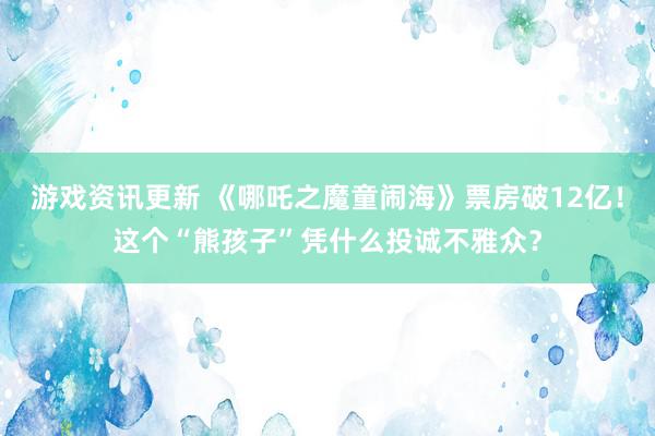 游戏资讯更新 《哪吒之魔童闹海》票房破12亿！这个“熊孩子”凭什么投诚不雅众？