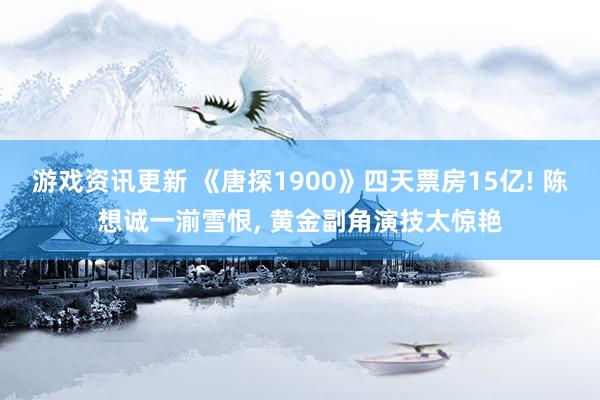 游戏资讯更新 《唐探1900》四天票房15亿! 陈想诚一湔雪恨, 黄金副角演技太惊艳