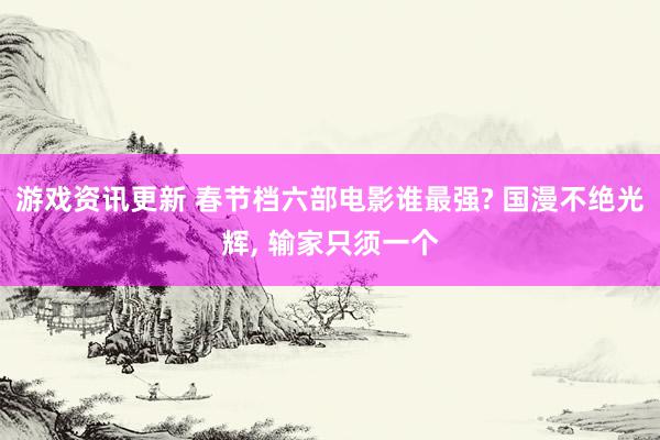 游戏资讯更新 春节档六部电影谁最强? 国漫不绝光辉, 输家只须一个