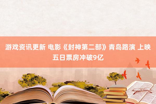 游戏资讯更新 电影《封神第二部》青岛路演 上映五日票房冲破9亿