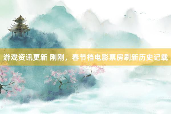 游戏资讯更新 刚刚，春节档电影票房刷新历史记载