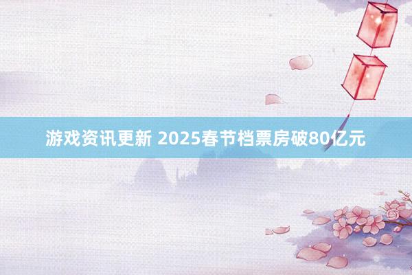 游戏资讯更新 2025春节档票房破80亿元