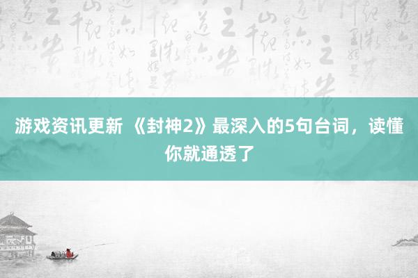 游戏资讯更新 《封神2》最深入的5句台词，读懂你就通透了