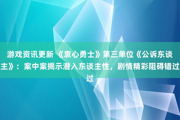 游戏资讯更新 《衷心勇士》第三单位《公诉东谈主》：案中案揭示潜入东谈主性，剧情精彩阻碍错过