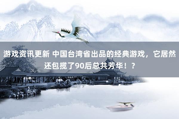 游戏资讯更新 中国台湾省出品的经典游戏，它居然还包揽了90后总共芳华！？