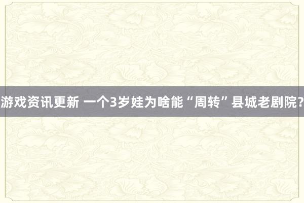 游戏资讯更新 一个3岁娃为啥能“周转”县城老剧院？