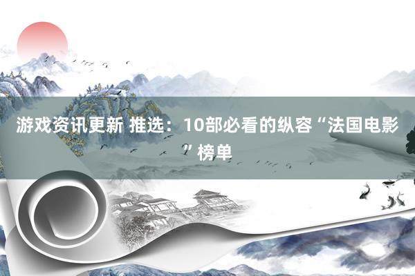 游戏资讯更新 推选：10部必看的纵容“法国电影”榜单