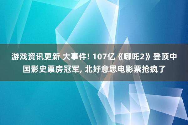 游戏资讯更新 大事件! 107亿《哪吒2》登顶中国影史票房冠军, 北好意思电影票抢疯了