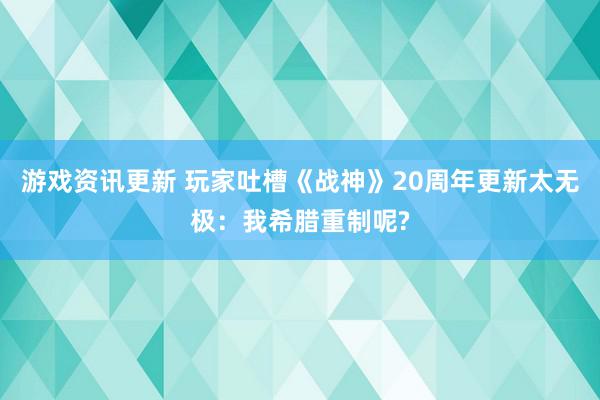 游戏资讯更新 玩家吐槽《战神》20周年更新太无极：我希腊重制呢?