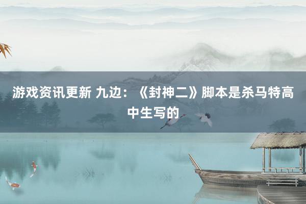 游戏资讯更新 九边：《封神二》脚本是杀马特高中生写的