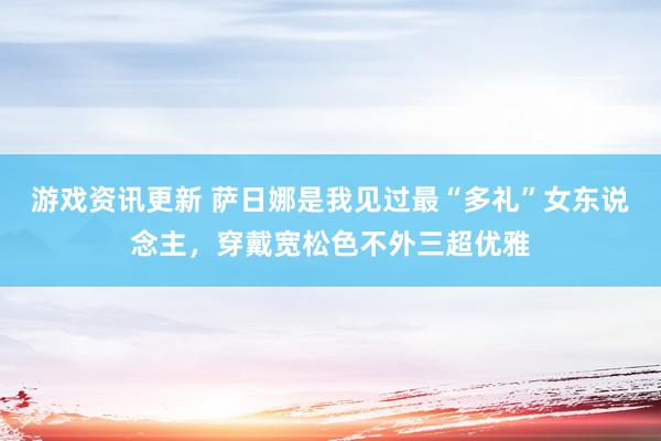 游戏资讯更新 萨日娜是我见过最“多礼”女东说念主，穿戴宽松色不外三超优雅