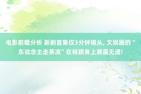 电影前瞻分析 新剧首集仅3分钟镜头, 文娱圈的“东说念主走茶凉”在杨颖身上展露无遗!