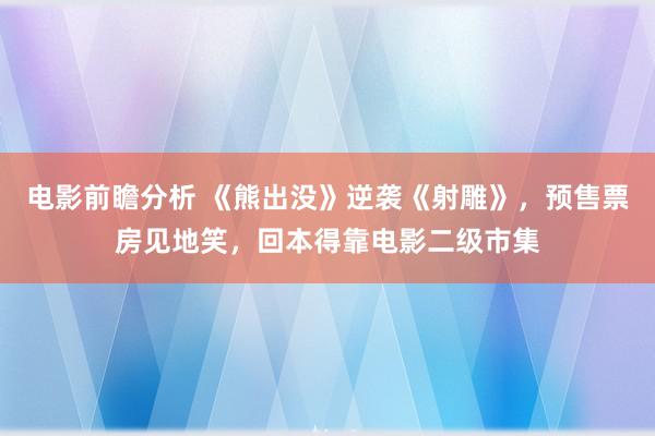 电影前瞻分析 《熊出没》逆袭《射雕》，预售票房见地笑，回本得靠电影二级市集